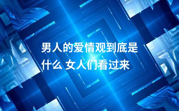 男人的爱情观到底是什么 女人们看过来
